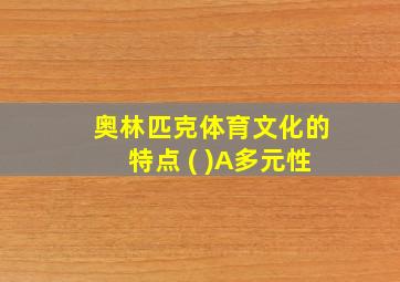 奥林匹克体育文化的特点 ( )A多元性